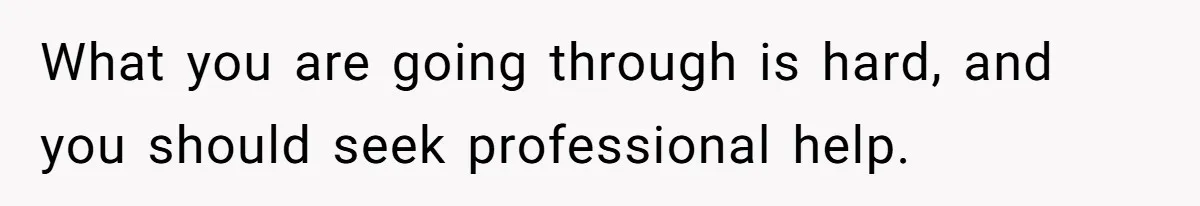 What you are going through is hard, and you should seek professional help.