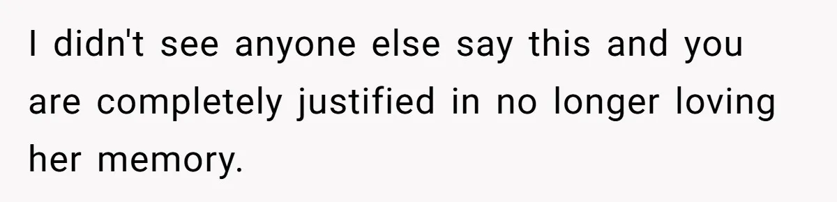 I didn't see anyone else say this and you are completely justified in no longer loving her memory.