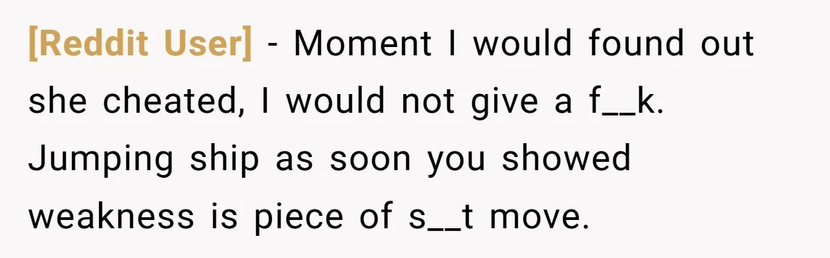 [Reddit User] − Moment I would found out she cheated, I would not give a f__k. Jumping ship as soon you showed weakness is piece of s__t move.
