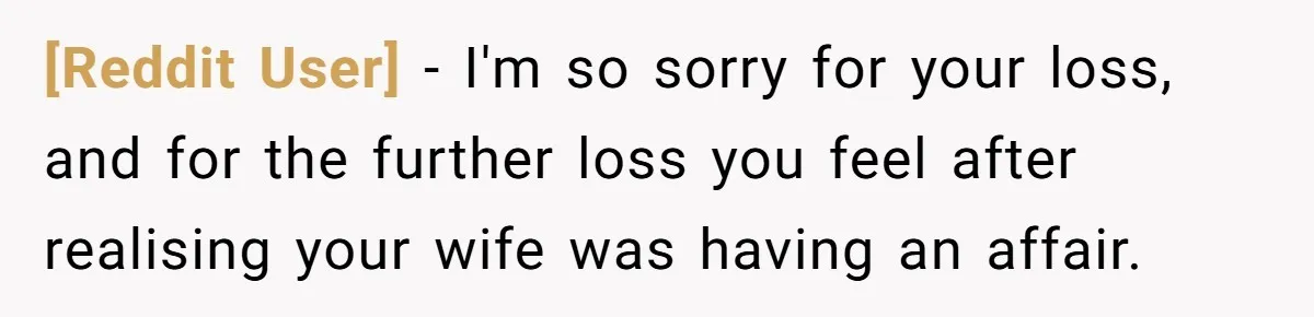 [Reddit User] − I'm so sorry for your loss, and for the further loss you feel after realising your wife was having an affair.