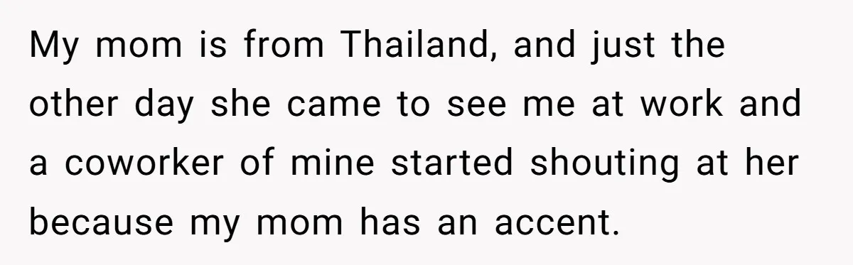 My mom is from Thailand, and just the other day she came to see me at work and a coworker of mine started shouting at her because my mom has...