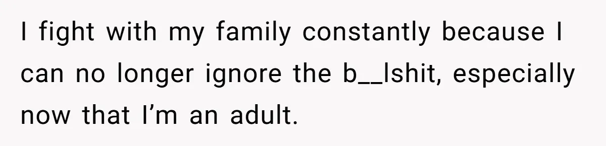 I fight with my family constantly because I can no longer ignore the b__lshit, especially now that I’m an adult.