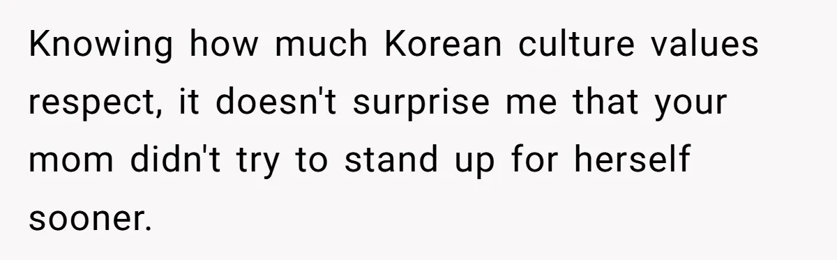 Knowing how much Korean culture values respect, it doesn't surprise me that your mom didn't try to stand up for herself sooner.