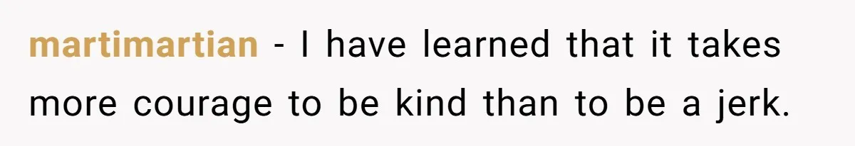 martimartian − I have learned that it takes more courage to be kind than to be a jerk.