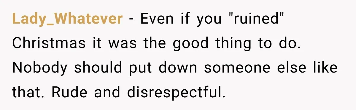 Lady_Whatever − Even if you "ruined" Christmas it was the good thing to do. Nobody should put down someone else like that. Rude and disrespectful.
