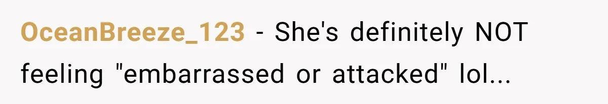 OceanBreeze_123 − She's definitely NOT feeling "embarrassed or attacked" lol...