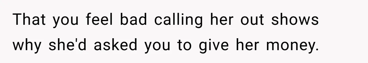 That you feel bad calling her out shows why she'd asked you to give her money.