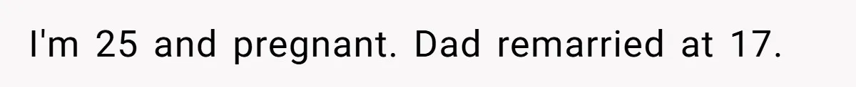 I'm 25 and pregnant. Dad remarried at 17.