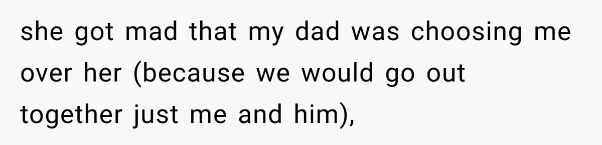 she got mad that my dad was choosing me over her (because we would go out together just me and him),