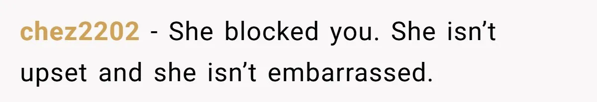 chez2202 − She blocked you. She isn’t upset and she isn’t embarrassed.