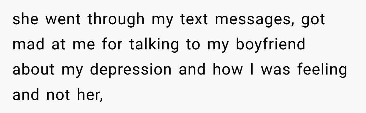 she went through my text messages, got mad at me for talking to my boyfriend about my depression and how I was feeling and not her,