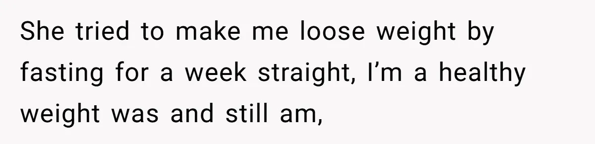 She tried to make me loose weight by fasting for a week straight, I’m a healthy weight was and still am,