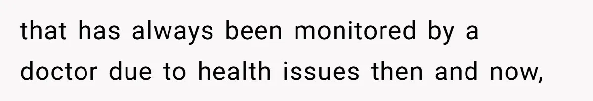 that has always been monitored by a doctor due to health issues then and now,