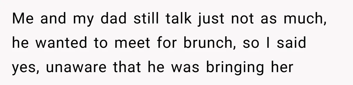 Me and my dad still talk just not as much, he wanted to meet for brunch, so I said yes, unaware that he was bringing her