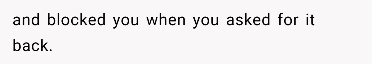 and blocked you when you asked for it back.