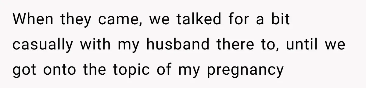 When they came, we talked for a bit casually with my husband there to, until we got onto the topic of my pregnancy