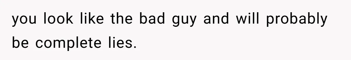 you look like the bad guy and will probably be complete lies.