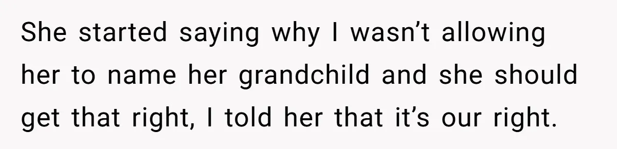 She started saying why I wasn’t allowing her to name her grandchild and she should get that right, I told her that it’s our right.