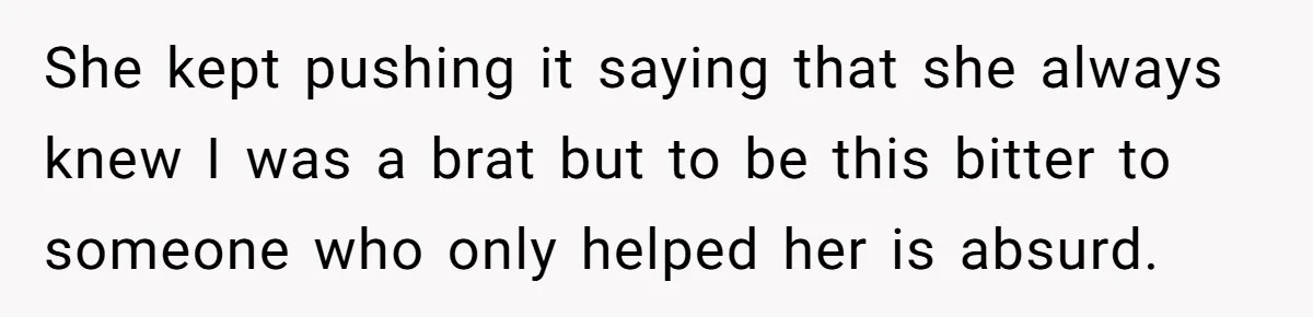 She kept pushing it saying that she always knew I was a brat but to be this bitter to someone who only helped her is absurd.