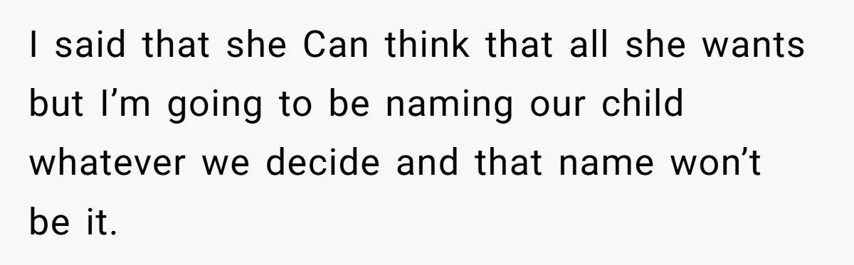 I said that she Can think that all she wants but I’m going to be naming our child whatever we decide and that name won’t be it.