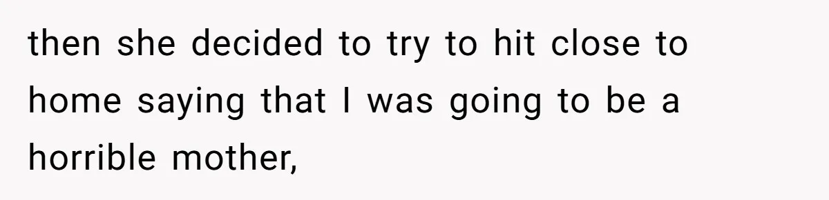 then she decided to try to hit close to home saying that I was going to be a horrible mother,