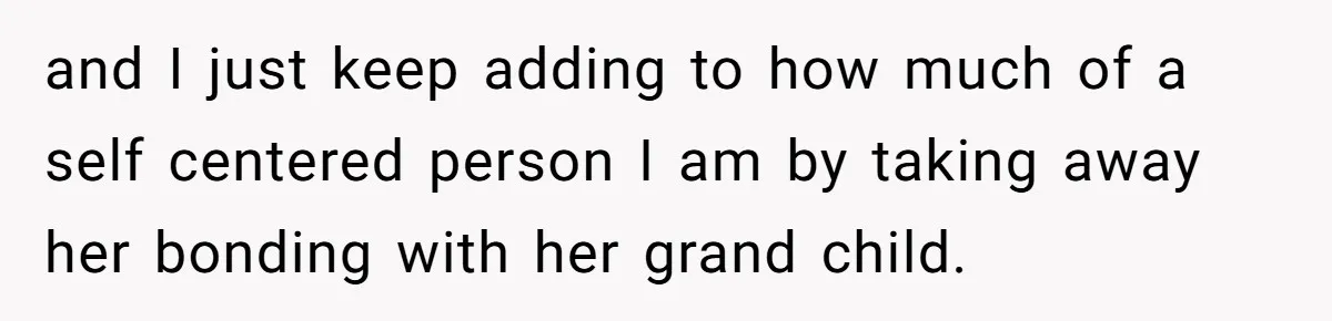 and I just keep adding to how much of a self centered person I am by taking away her bonding with her grand child.