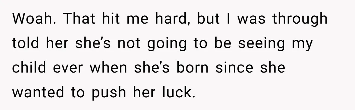 Woah. That hit me hard, but I was through told her she’s not going to be seeing my child ever when she’s born since she wanted to push her luck.