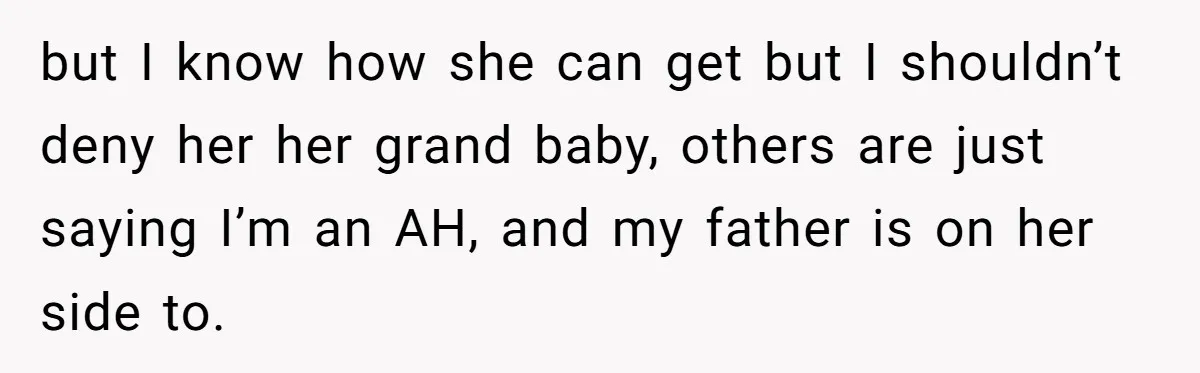 but I know how she can get but I shouldn’t deny her her grand baby, others are just saying I’m an AH, and my father is on her side to.