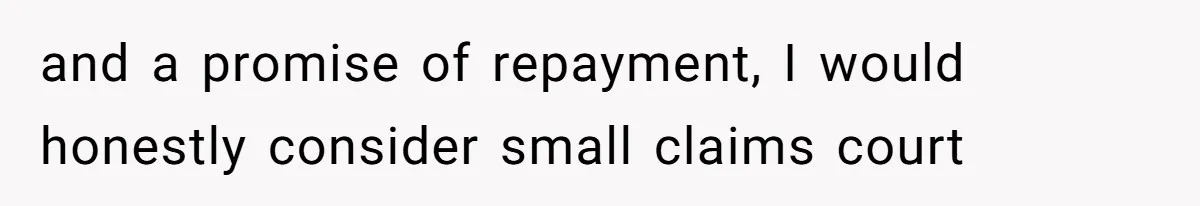 and a promise of repayment, I would honestly consider small claims court