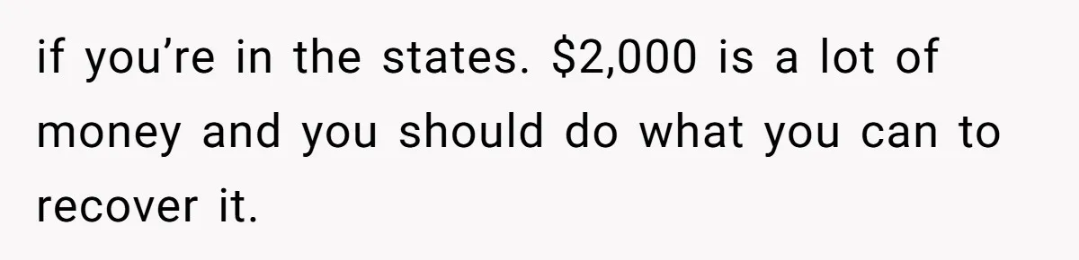 if you’re in the states. $2,000 is a lot of money and you should do what you can to recover it.