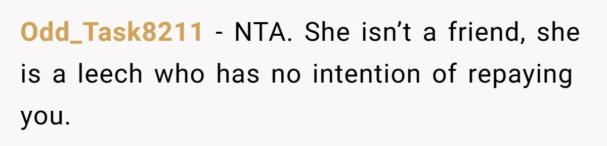 Odd_Task8211 − NTA. She isn’t a friend, she is a leech who has no intention of repaying you.