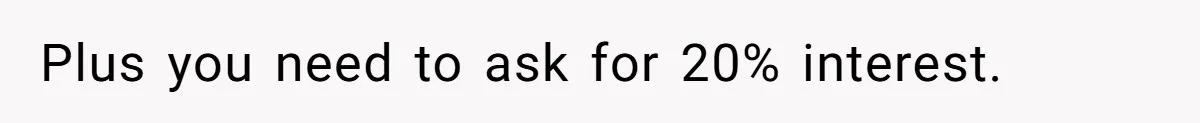 Plus you need to ask for 20% interest.