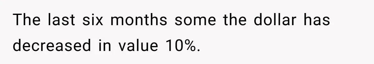 The last six months some the dollar has decreased in value 10%.