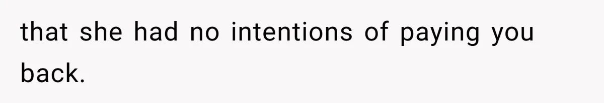 that she had no intentions of paying you back.