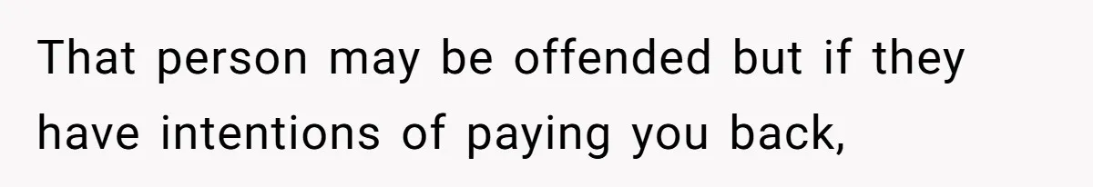 That person may be offended but if they have intentions of paying you back,