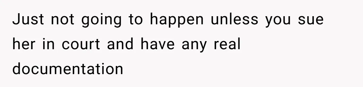 Just not going to happen unless you sue her in court and have any real documentation