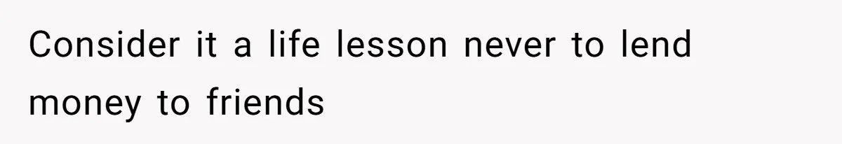Consider it a life lesson never to lend money to friends