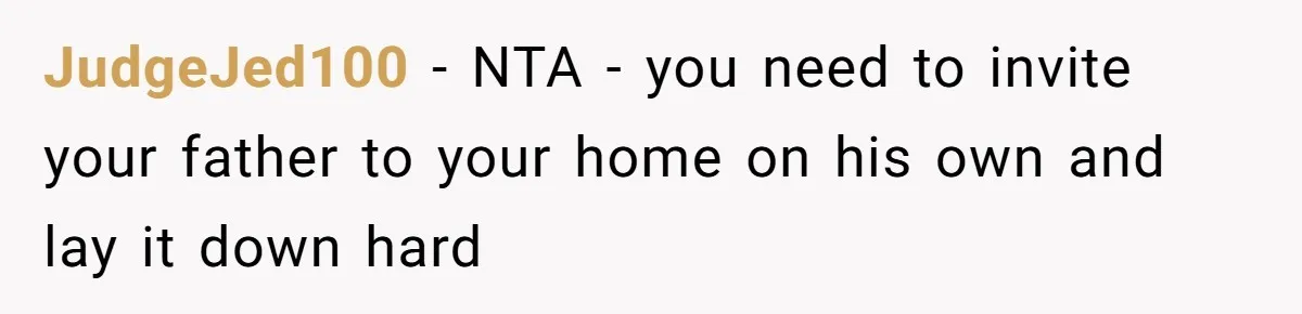 JudgeJed100 − NTA - you need to invite your father to your home on his own and lay it down hard