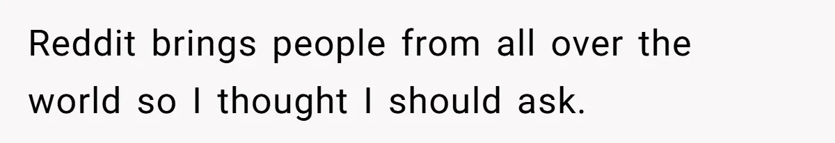 Reddit brings people from all over the world so I thought I should ask.