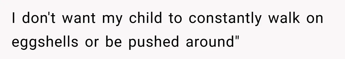 I don't want my child to constantly walk on eggshells or be pushed around"