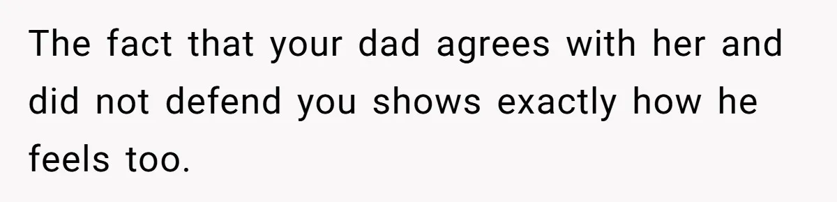 The fact that your dad agrees with her and did not defend you shows exactly how he feels too.