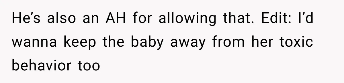 He’s also an AH for allowing that. Edit: I’d wanna keep the baby away from her toxic behavior too