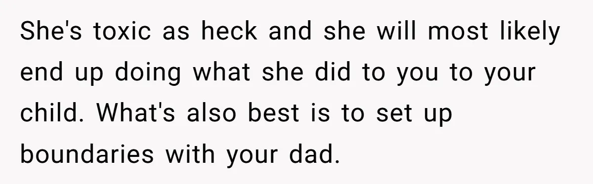 She's toxic as heck and she will most likely end up doing what she did to you to your child. What's also best is to set up boundaries with your...
