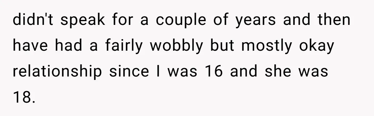 didn't speak for a couple of years and then have had a fairly wobbly but mostly okay relationship since I was 16 and she was 18.
