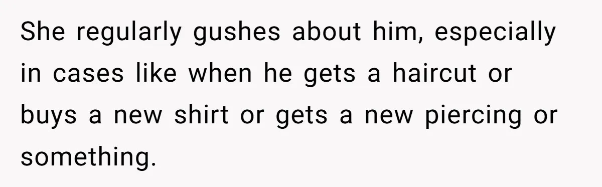 She regularly gushes about him, especially in cases like when he gets a haircut or buys a new shirt or gets a new piercing or something.