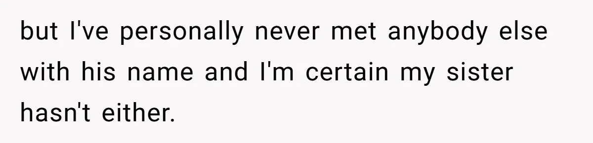 but I've personally never met anybody else with his name and I'm certain my sister hasn't either.