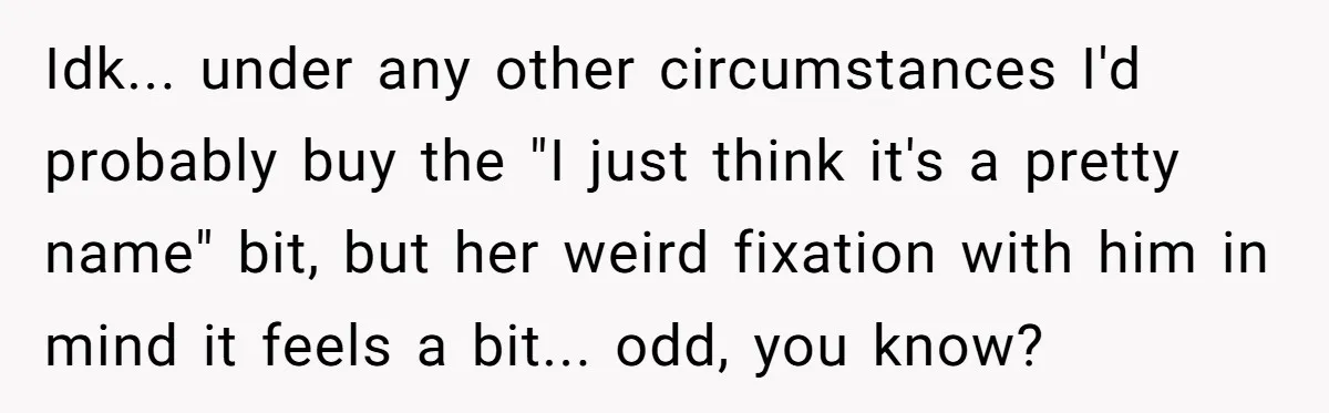 Idk... under any other circumstances I'd probably buy the "I just think it's a pretty name" bit, but her weird fixation with him in mind it feels a bit... odd,...