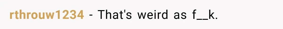 rthrouw1234 − That's weird as f__k.