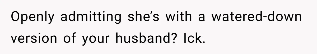 Openly admitting she’s with a watered-down version of your husband? Ick.