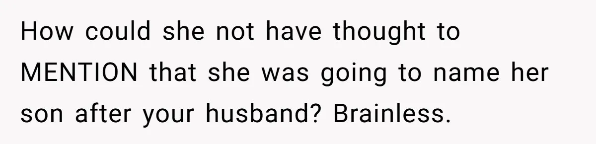 How could she not have thought to MENTION that she was going to name her son after your husband? Brainless.